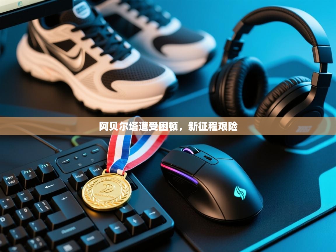 阿贝尔塔遭受困顿，新征程艰险