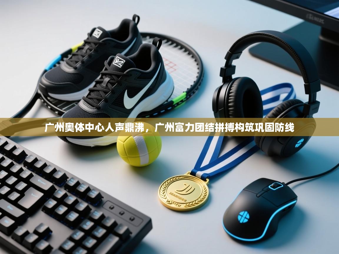 广州奥体中心人声鼎沸，广州富力团结拼搏构筑巩固防线